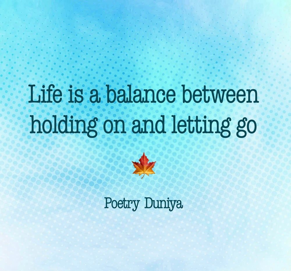 Life is a balance between holding on and letting go
